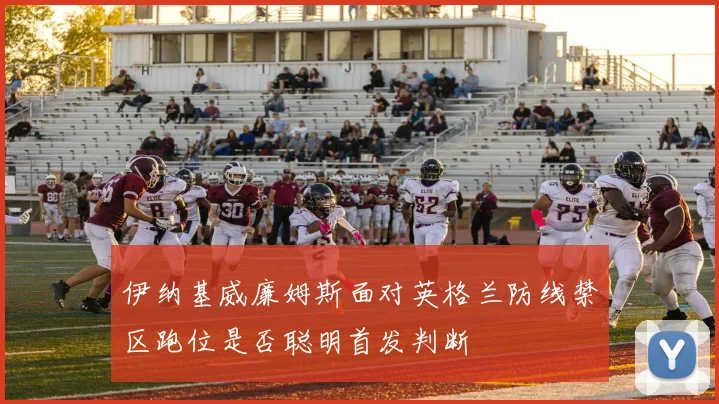 伊纳基威廉姆斯面对英格兰防线禁区跑位是否聪明首发判断