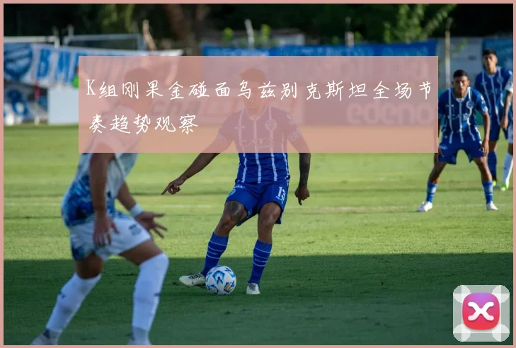 K组刚果金碰面乌兹别克斯坦全场节奏趋势观察