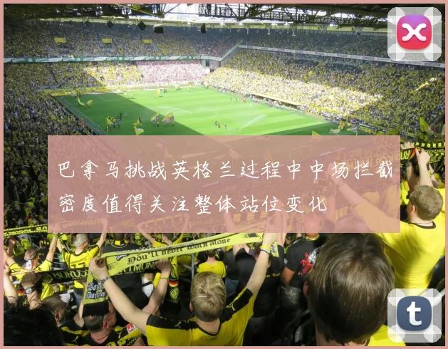 巴拿马挑战英格兰过程中中场拦截密度值得关注整体站位变化