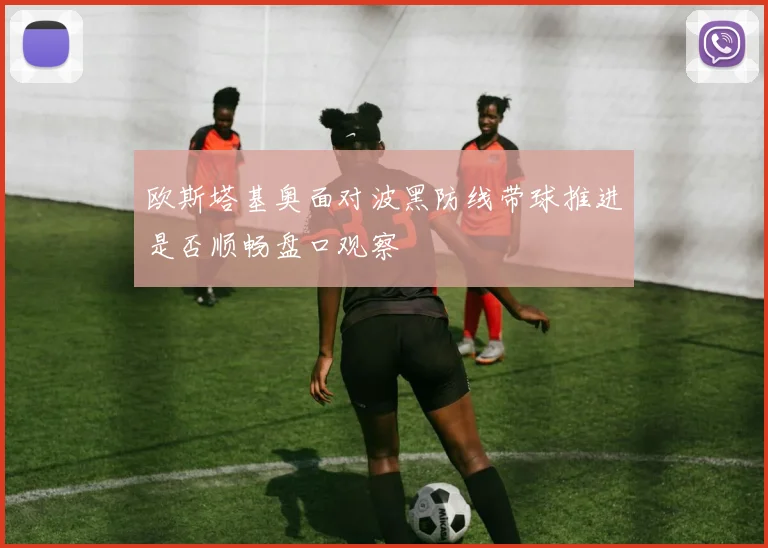 欧斯塔基奥面对波黑防线带球推进是否顺畅盘口观察