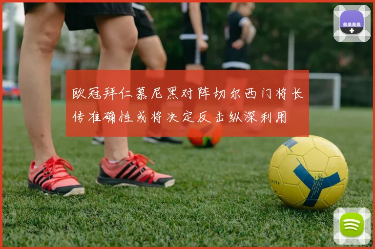 欧冠拜仁慕尼黑对阵切尔西门将长传准确性或将决定反击纵深利用