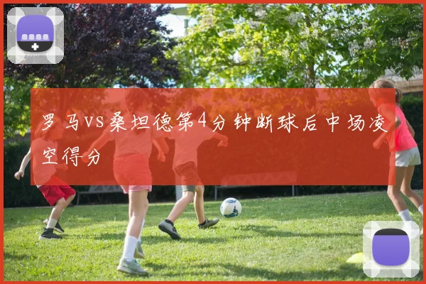 罗马vs桑坦德第4分钟断球后中场凌空得分
