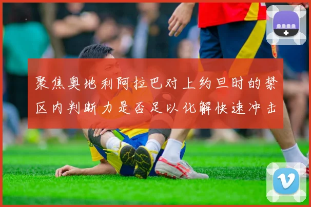 聚焦奥地利阿拉巴对上约旦时的禁区内判断力是否足以化解快速冲击