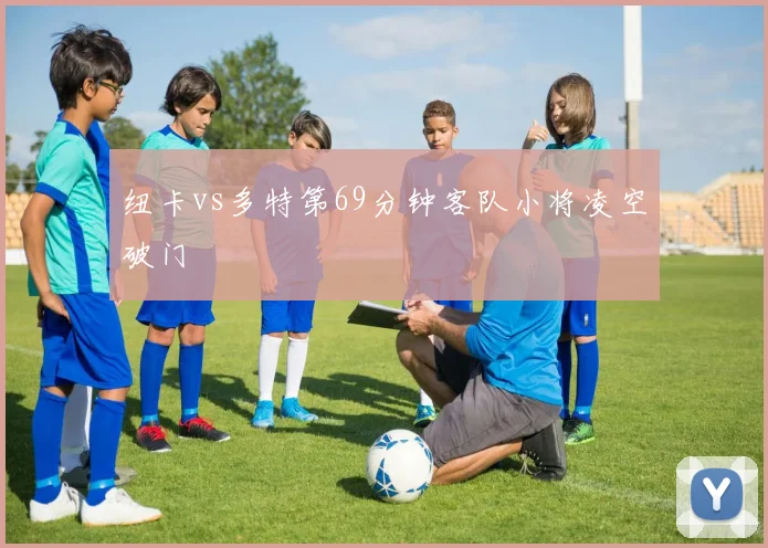 纽卡vs多特第69分钟客队小将凌空破门