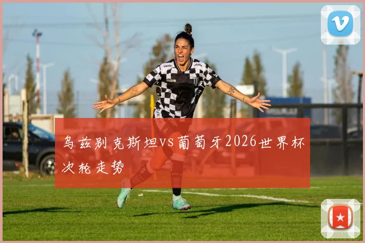 乌兹别克斯坦vs葡萄牙2026世界杯次轮走势