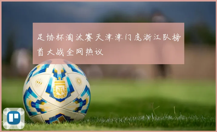 足协杯淘汰赛天津津门虎浙江队榜首大战全网热议