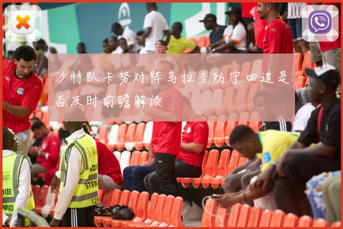沙特队卡努对阵乌拉圭防守回追是否及时前瞻解读